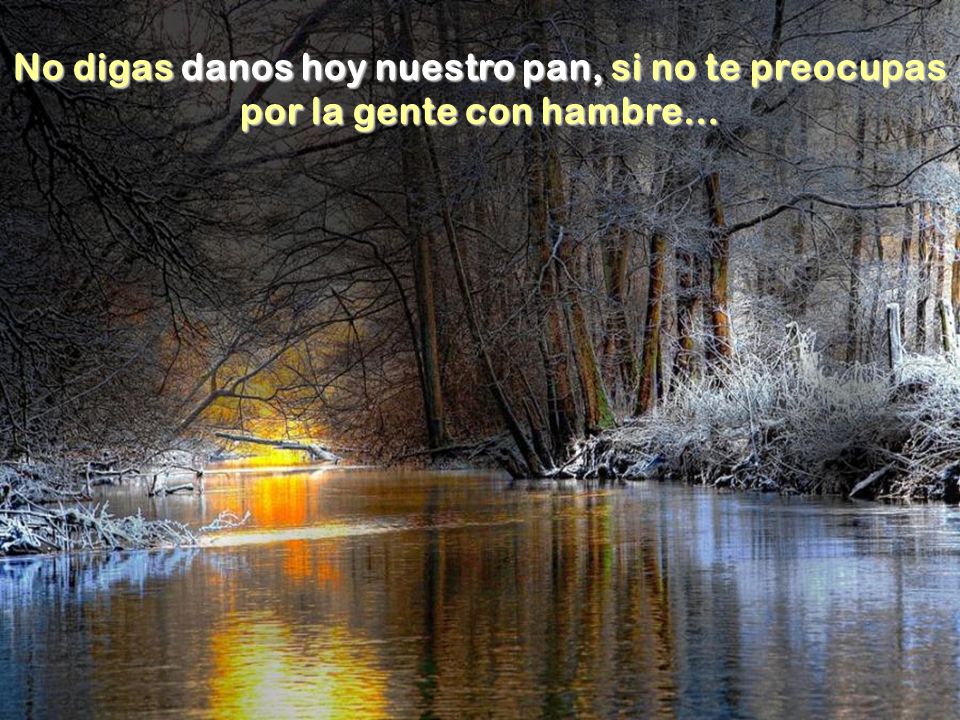 No digas danos hoy nuestro pan, si no te preocupas por la gente con hambre…
