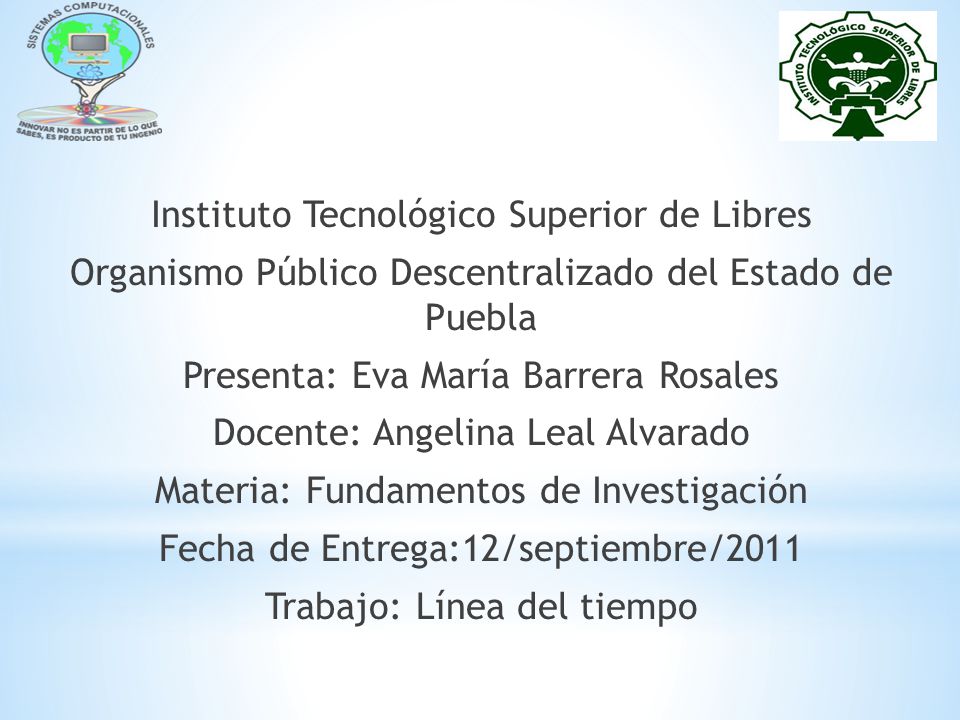 Instituto Tecnológico Superior de Libres Organismo Público Descentralizado del Estado de Puebla Presenta: Eva María Barrera Rosales Docente: Angelina Leal Alvarado Materia: Fundamentos de Investigación Fecha de Entrega:12/septiembre/2011 Trabajo: Línea del tiempo