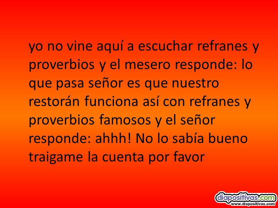 yo no vine aquí a escuchar refranes y proverbios y el mesero responde: lo que pasa señor es que nuestro restorán funciona así con refranes y proverbios famosos y el señor responde: ahhh.