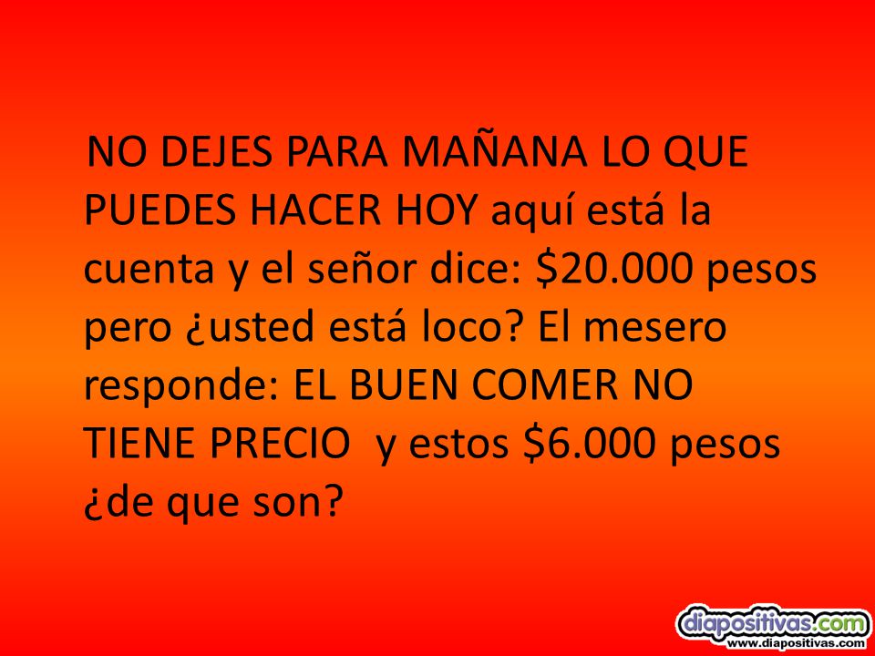 NO DEJES PARA MAÑANA LO QUE PUEDES HACER HOY aquí está la cuenta y el señor dice: $ pesos pero ¿usted está loco.