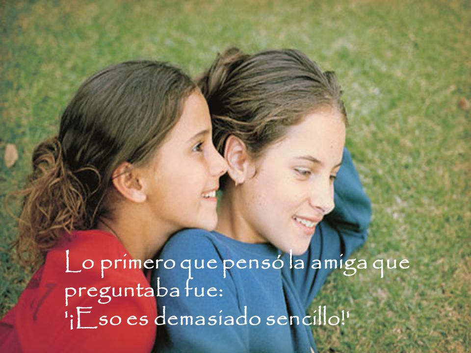Lo primero que pensó la amiga que preguntaba fue: ¡Eso es demasiado sencillo!
