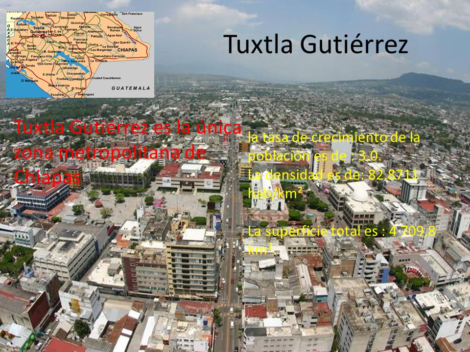 Tuxtla Gutiérrez Tuxtla Gutiérrez es la única zona metropolitana de Chiapas. la tasa de crecimiento de la población es de : 3.0.