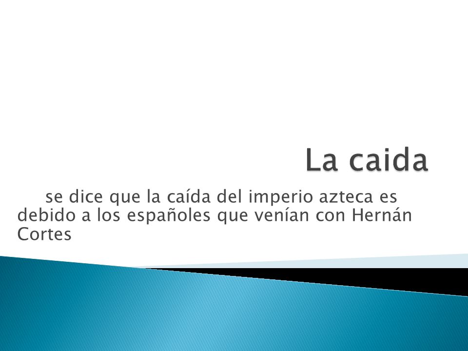 La caida se dice que la caída del imperio azteca es debido a los españoles que venían con Hernán Cortes.