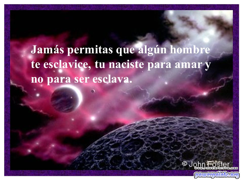 Jamás permitas que algún hombre te esclavice, tu naciste para amar y no para ser esclava.