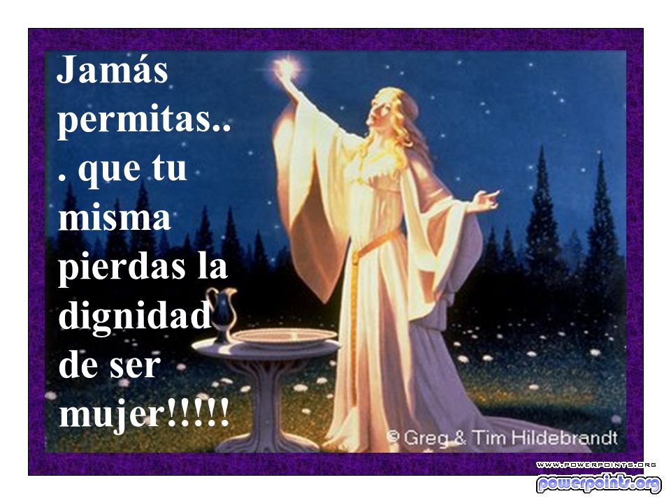 Jamás permitas... que tu misma pierdas la dignidad de ser mujer!!!!!