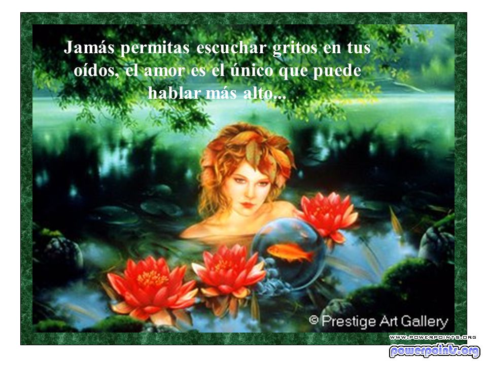 Jamás permitas escuchar gritos en tus oídos, el amor es el único que puede hablar más alto...