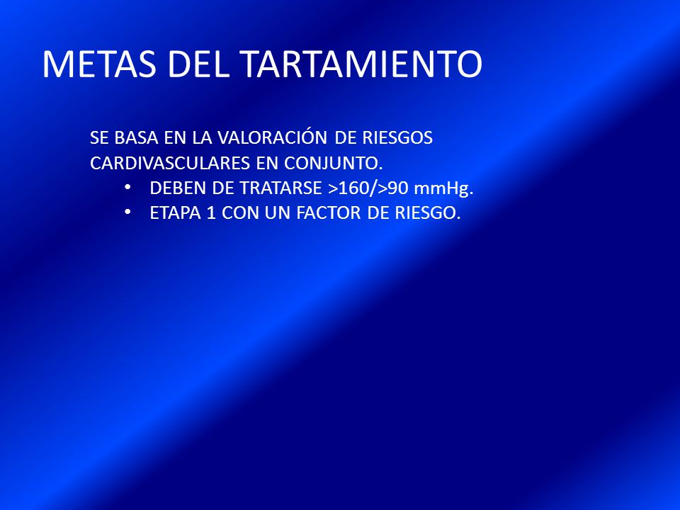METAS DEL TARTAMIENTO SE BASA EN LA VALORACIÓN DE RIESGOS CARDIVASCULARES EN CONJUNTO. DEBEN DE TRATARSE >160/>90 mmHg.