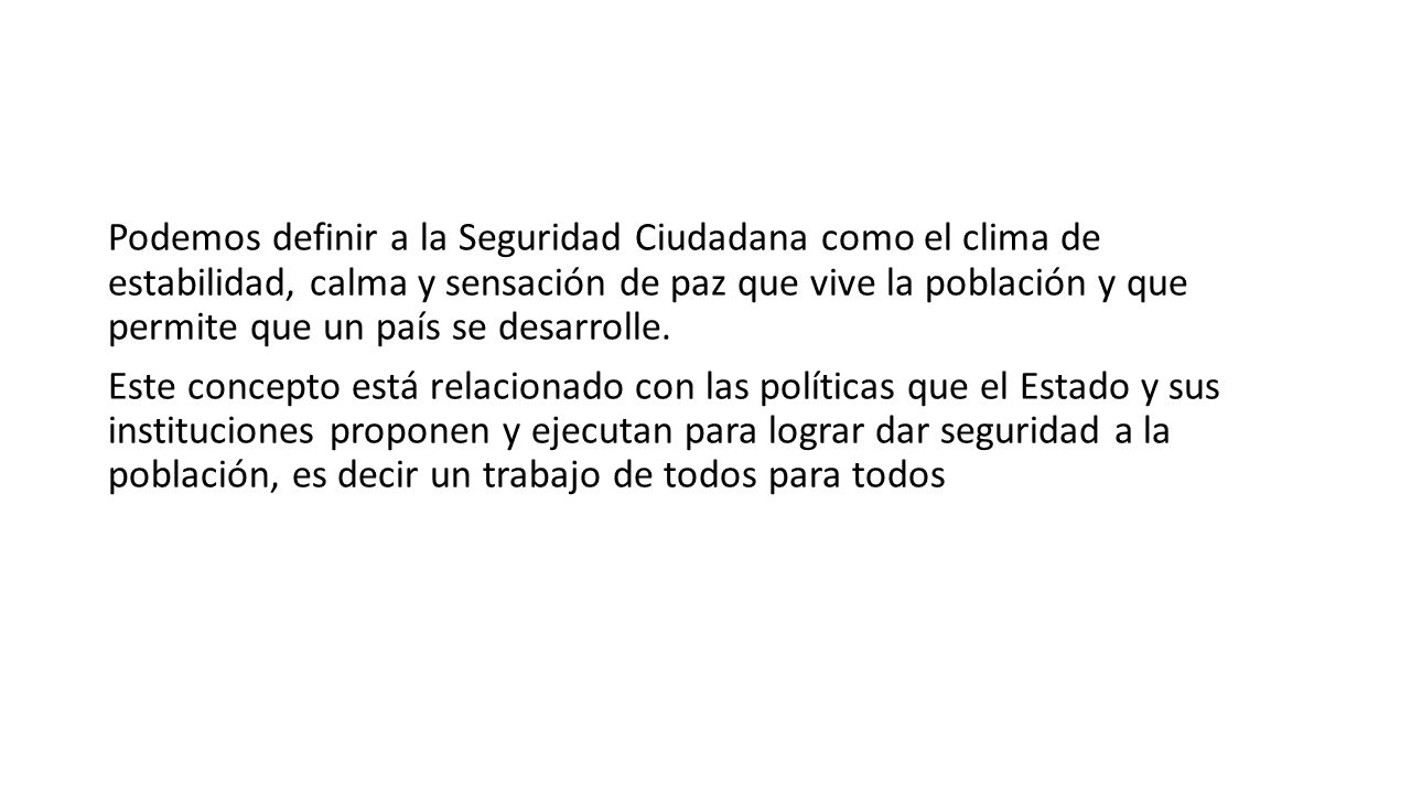 Podemos definir a la Seguridad Ciudadana como el clima de estabilidad, calma y sensación de paz que vive la población y que permite que un país se desarrolle.