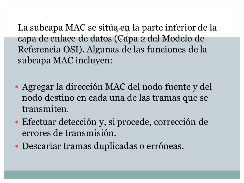 La subcapa MAC se sitúa en la parte inferior de la capa de enlace de datos (Capa 2 del Modelo de Referencia OSI). Algunas de las funciones de la subcapa MAC incluyen: