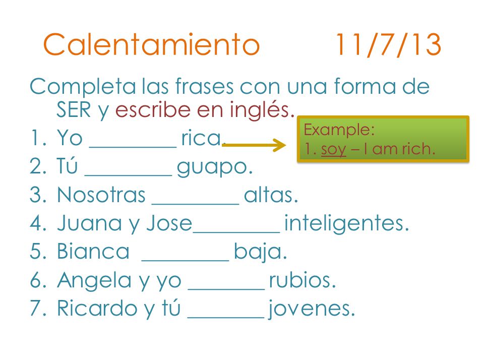 Calentamiento 11/7/13 Completa las frases con una forma de SER y escribe en inglés. Yo ________ rica.