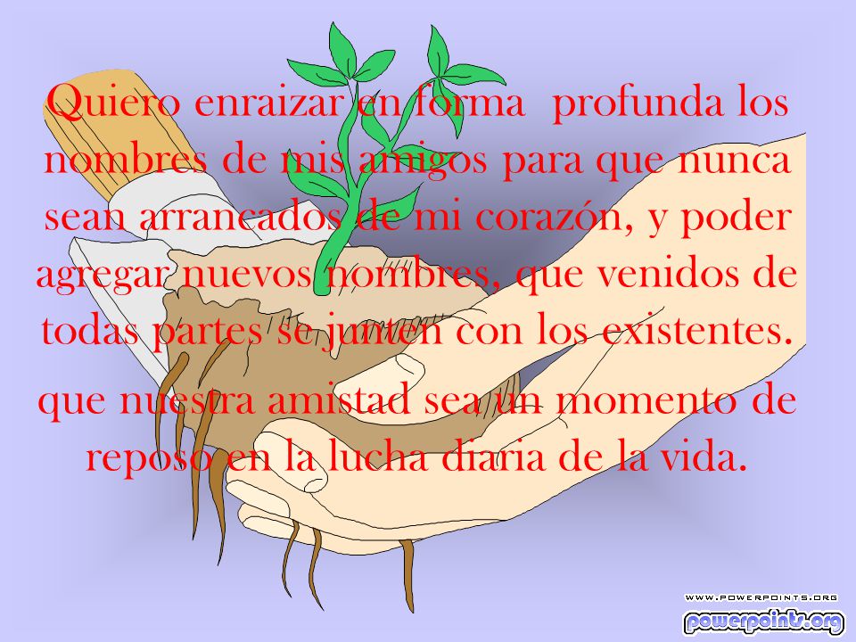 Quiero enraizar en forma profunda los nombres de mis amigos para que nunca sean arrancados de mi corazón, y poder agregar nuevos nombres, que venidos de todas partes se junten con los existentes.