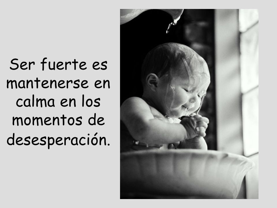 Ser fuerte es mantenerse en calma en los momentos de desesperación.