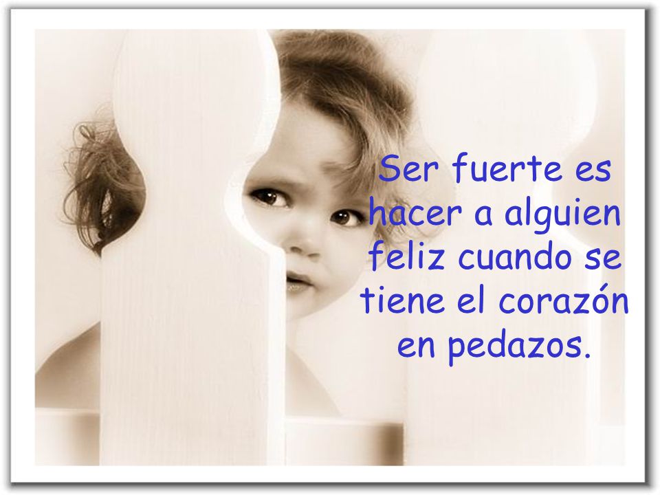 Ser fuerte es hacer a alguien feliz cuando se tiene el corazón en pedazos.