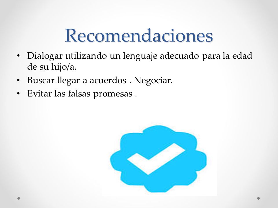 Recomendaciones Dialogar utilizando un lenguaje adecuado para la edad de su hijo/a. Buscar llegar a acuerdos . Negociar.