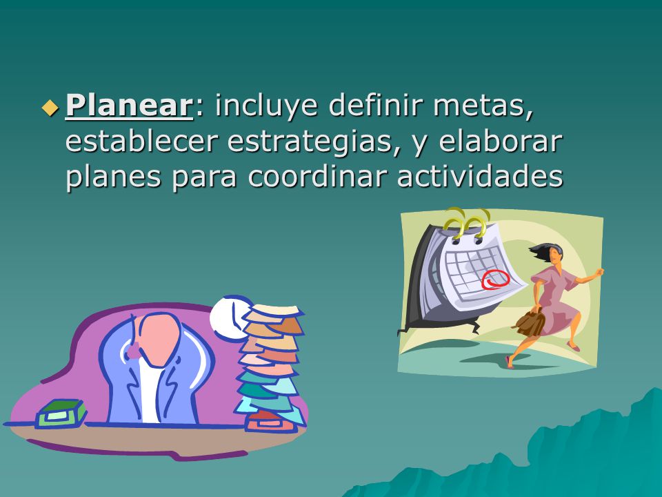 Planear: incluye definir metas, establecer estrategias, y elaborar planes para coordinar actividades