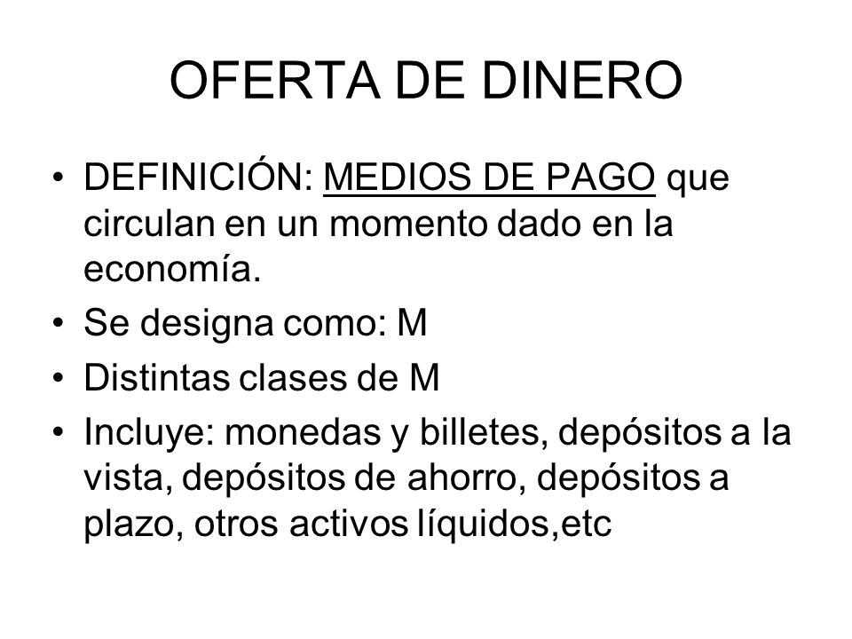 OFERTA DE DINERO DEFINICIÓN: MEDIOS DE PAGO que circulan en un momento dado en la economía. Se designa como: M.