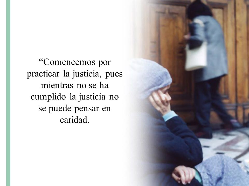 Comencemos por practicar la justicia, pues mientras no se ha cumplido la justicia no se puede pensar en caridad.