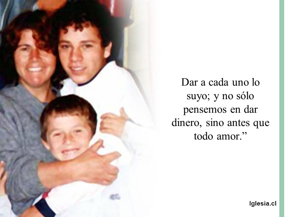 Dar a cada uno lo suyo; y no sólo pensemos en dar dinero, sino antes que todo amor.