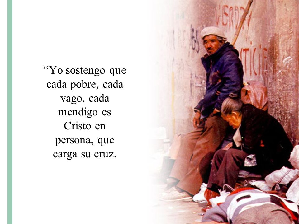 Yo sostengo que cada pobre, cada vago, cada mendigo es Cristo en persona, que carga su cruz.