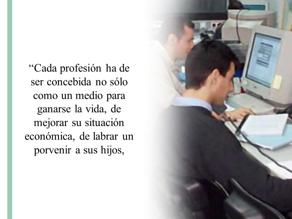 Cada profesión ha de ser concebida no sólo como un medio para ganarse la vida, de mejorar su situación económica, de labrar un porvenir a sus hijos,