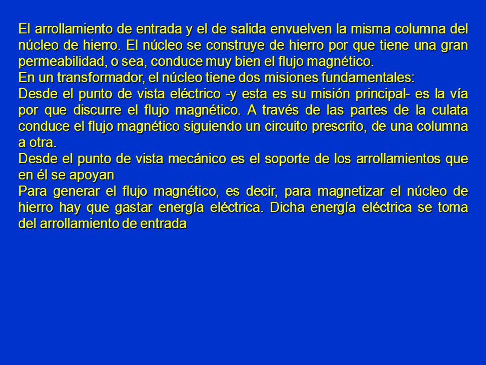 El arrollamiento de entrada y el de salida envuelven la misma columna del núcleo de hierro. El núcleo se construye de hierro por que tiene una gran permeabilidad, o sea, conduce muy bien el flujo magnético.