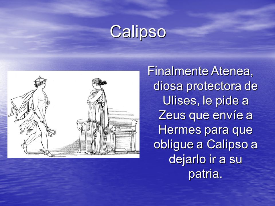 Calipso Finalmente Atenea, diosa protectora de Ulises, le pide a Zeus que envíe a Hermes para que obligue a Calipso a dejarlo ir a su patria.