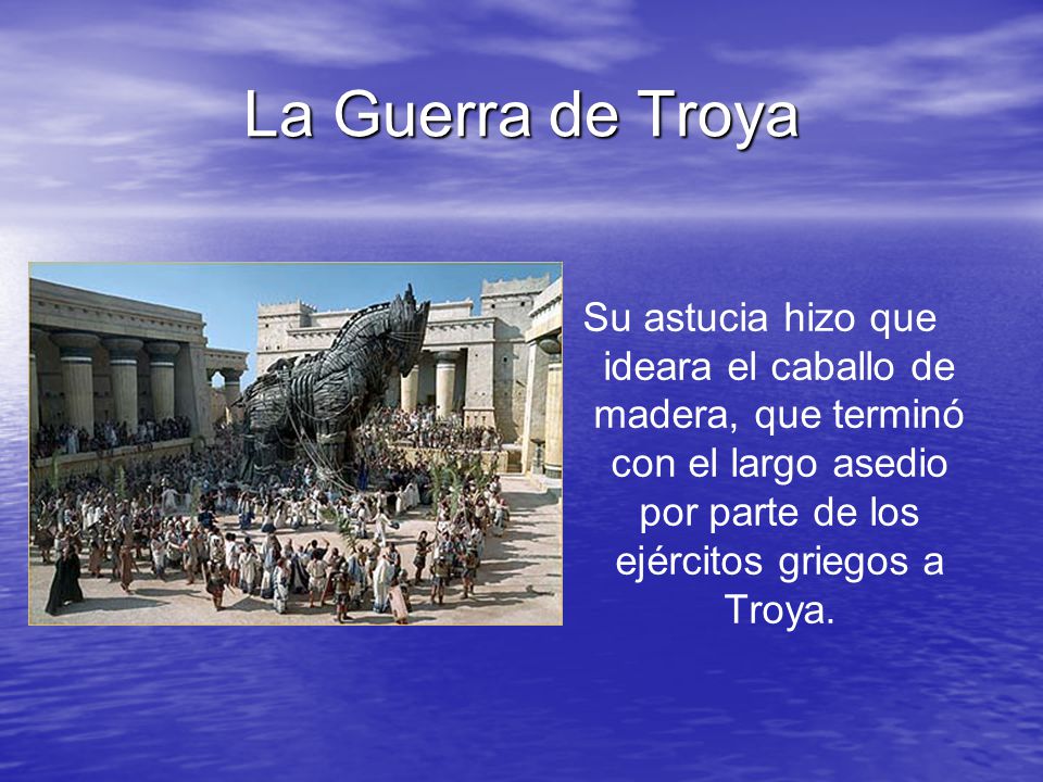 La Guerra de Troya Su astucia hizo que ideara el caballo de madera, que terminó con el largo asedio por parte de los ejércitos griegos a Troya.