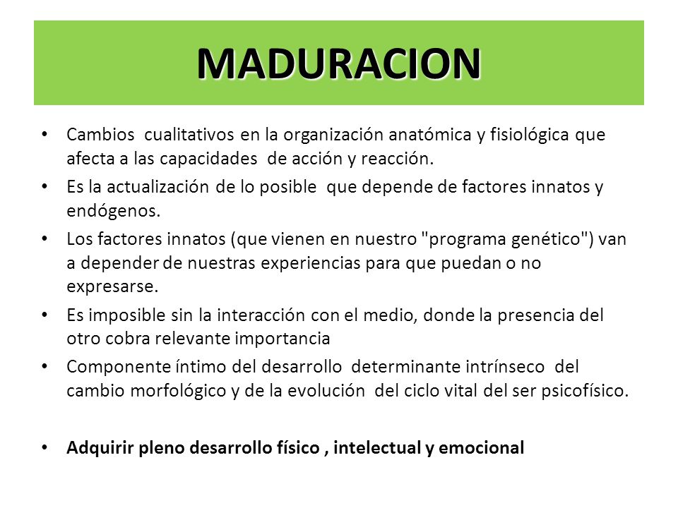 MADURACION Cambios cualitativos en la organización anatómica y fisiológica que afecta a las capacidades de acción y reacción.