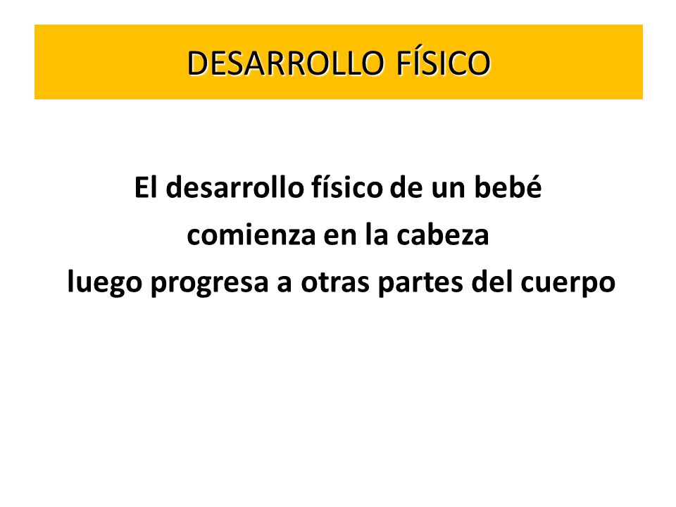 DESARROLLO FÍSICO El desarrollo físico de un bebé comienza en la cabeza luego progresa a otras partes del cuerpo
