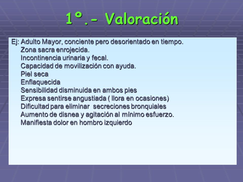 1º.- Valoración Ej: Adulto Mayor, conciente pero desorientado en tiempo. Zona sacra enrojecida. Incontinencia urinaria y fecal.