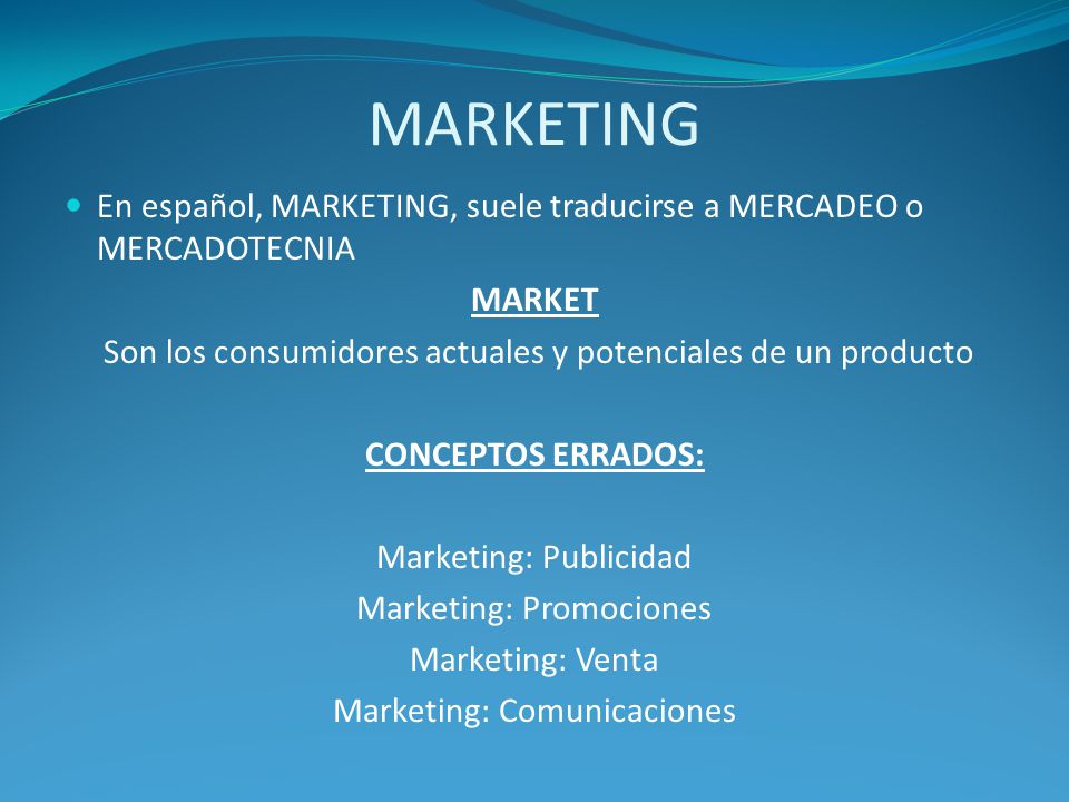 MARKETING En español, MARKETING, suele traducirse a MERCADEO o MERCADOTECNIA. MARKET. Son los consumidores actuales y potenciales de un producto.