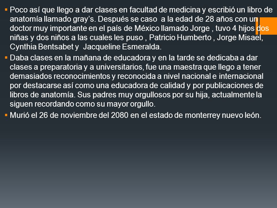 Poco así que llego a dar clases en facultad de medicina y escribió un libro de anatomía llamado gray’s. Después se caso a la edad de 28 años con un doctor muy importante en el país de México llamado Jorge , tuvo 4 hijos dos niñas y dos niños a las cuales les puso , Patricio Humberto , Jorge Misael, Cynthia Bentsabet y Jacqueline Esmeralda.