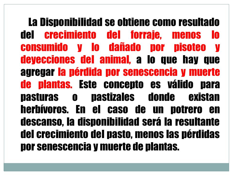 La Disponibilidad se obtiene como resultado del crecimiento del forraje, menos lo consumido y lo dañado por pisoteo y deyecciones del animal, a lo que hay que agregar la pérdida por senescencia y muerte de plantas.