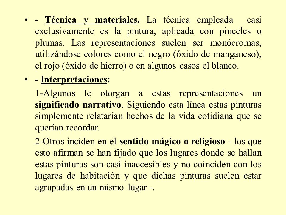 - Técnica y materiales. La técnica empleada casi exclusivamente es la pintura, aplicada con pinceles o plumas. Las representaciones suelen ser monócromas, utilizándose colores como el negro (óxido de manganeso), el rojo (óxido de hierro) o en algunos casos el blanco.