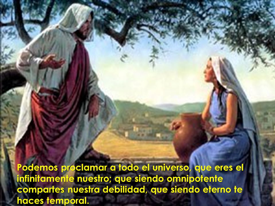 Podemos proclamar a todo el universo, que eres el infinitamente nuestro; que siendo omnipotente compartes nuestra debilidad, que siendo eterno te haces temporal.