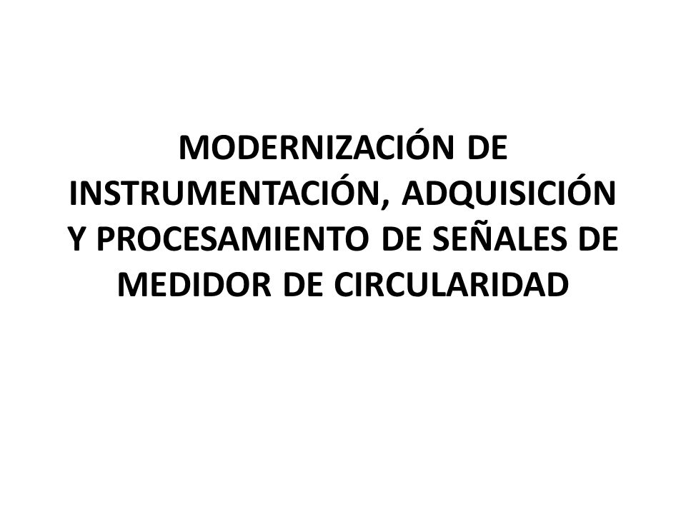 MODERNIZACIÓN DE INSTRUMENTACIÓN, ADQUISICIÓN Y PROCESAMIENTO DE SEÑALES DE MEDIDOR DE CIRCULARIDAD