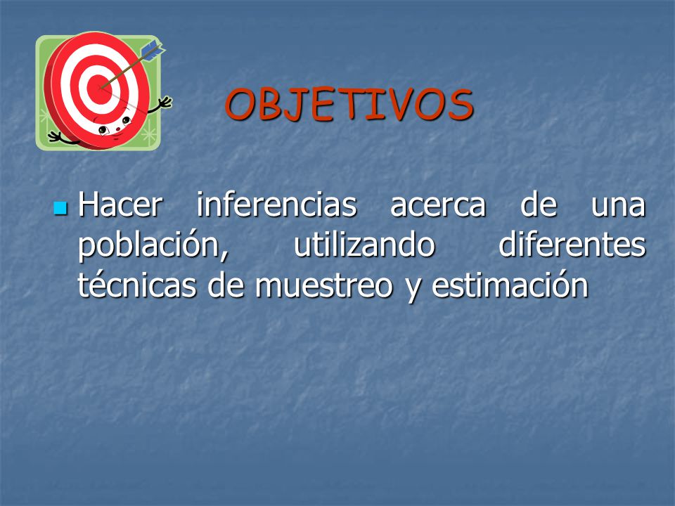 OBJETIVOS Hacer inferencias acerca de una población, utilizando diferentes técnicas de muestreo y estimación.