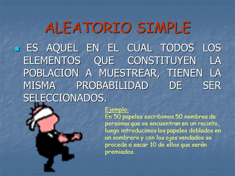 ALEATORIO SIMPLE ES AQUEL EN EL CUAL TODOS LOS ELEMENTOS QUE CONSTITUYEN LA POBLACION A MUESTREAR, TIENEN LA MISMA PROBABILIDAD DE SER SELECCIONADOS.