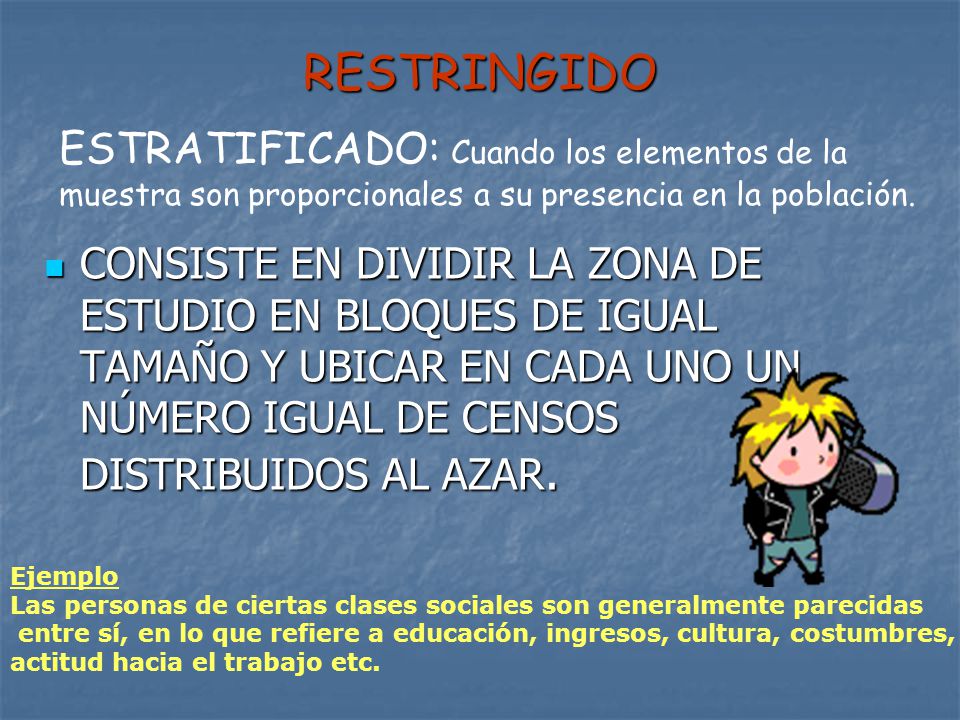 RESTRINGIDO ESTRATIFICADO: Cuando los elementos de la muestra son proporcionales a su presencia en la población.