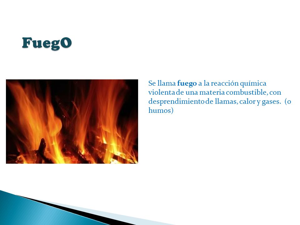 FuegO Se llama fuego a la reacción química violenta de una materia combustible, con desprendimiento de llamas, calor y gases.