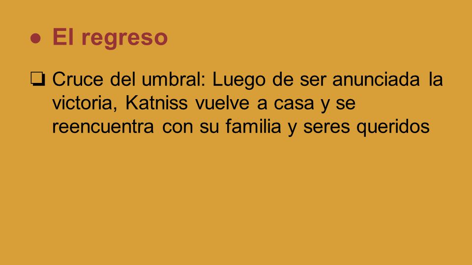 El regreso Cruce del umbral: Luego de ser anunciada la victoria, Katniss vuelve a casa y se reencuentra con su familia y seres queridos.