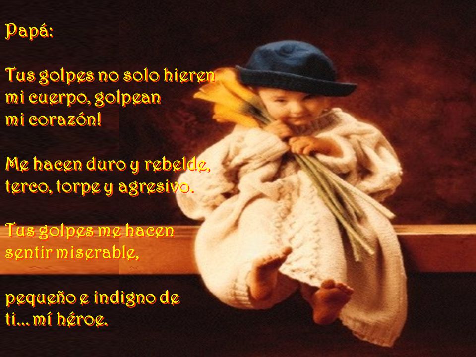 Papá: Tus golpes no solo hieren. mi cuerpo, golpean. mi corazón! Me hacen duro y rebelde, terco, torpe y agresivo.