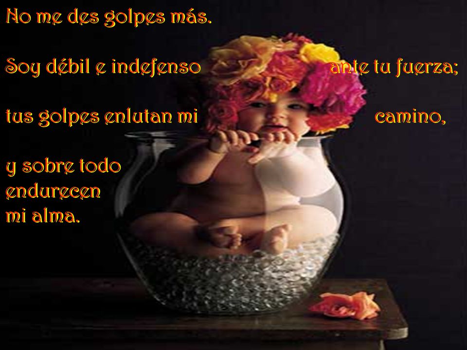 No me des golpes más. Soy débil e indefenso ante tu fuerza; tus golpes enlutan mi camino,