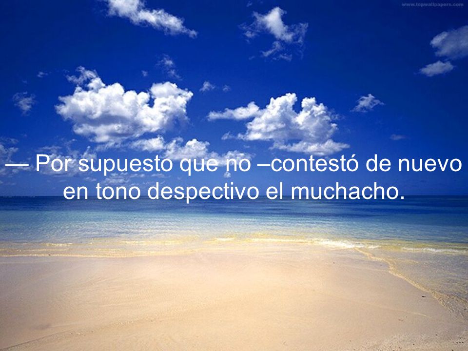 — Por supuesto que no –contestó de nuevo en tono despectivo el muchacho.