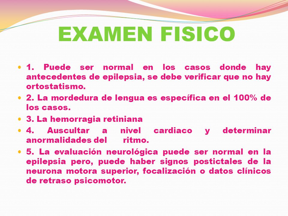 EXAMEN FISICO 1. Puede ser normal en los casos donde hay antecedentes de epilepsia, se debe verificar que no hay ortostatismo.