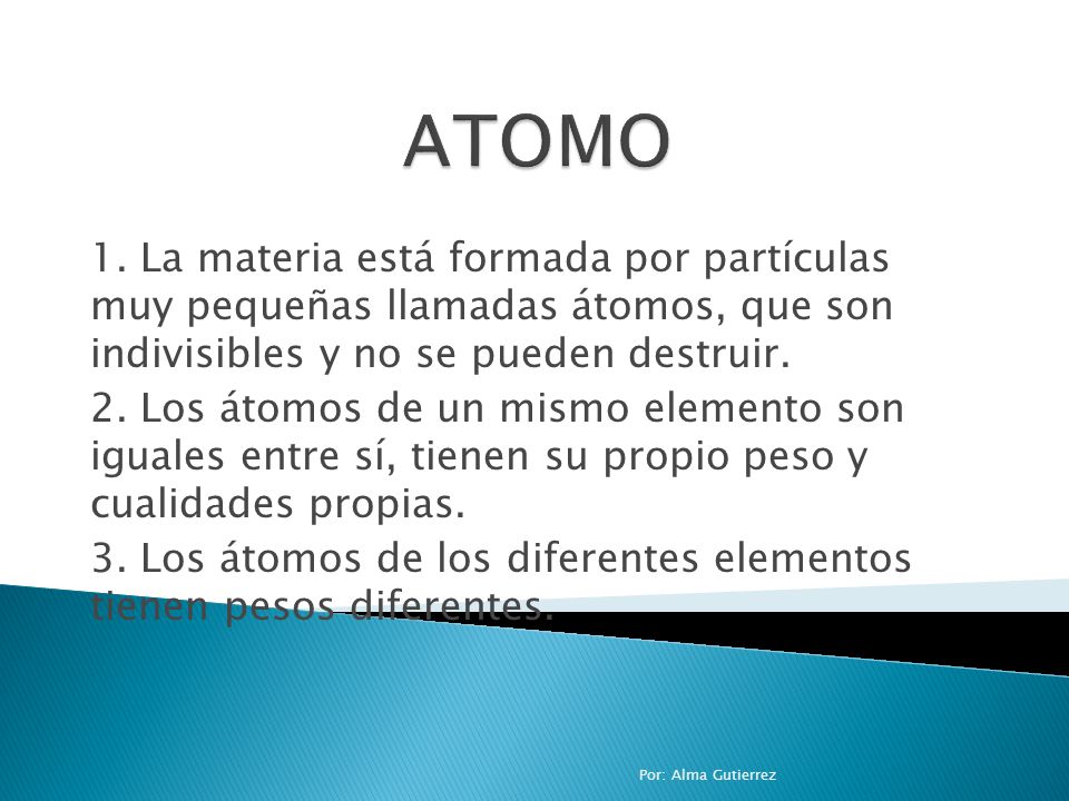 ATOMO 1. La materia está formada por partículas muy pequeñas llamadas átomos, que son indivisibles y no se pueden destruir.