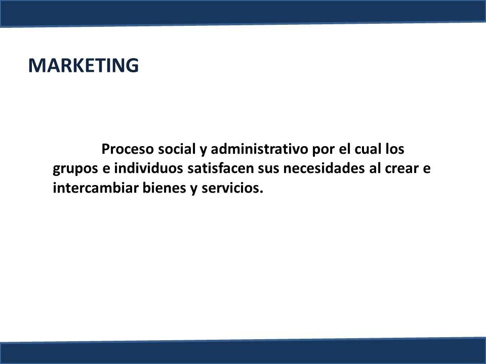 MARKETING Proceso social y administrativo por el cual los grupos e individuos satisfacen sus necesidades al crear e intercambiar bienes y servicios.