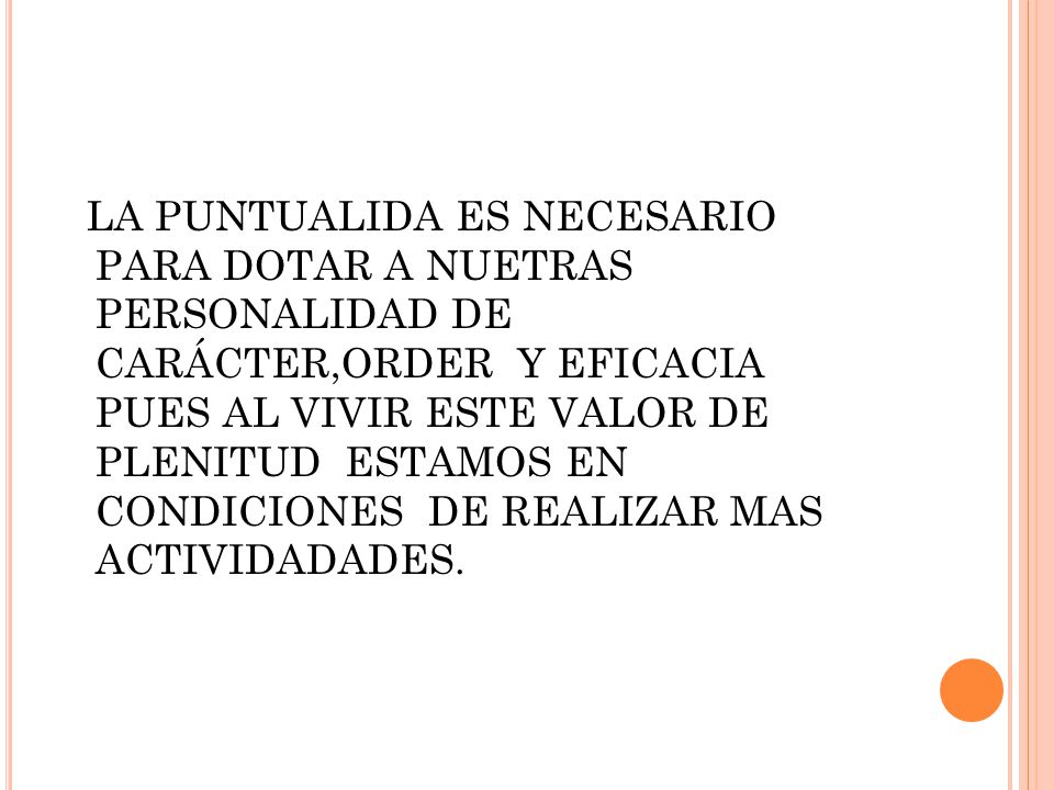LA PUNTUALIDA ES NECESARIO PARA DOTAR A NUETRAS PERSONALIDAD DE CARÁCTER,ORDER Y EFICACIA PUES AL VIVIR ESTE VALOR DE PLENITUD ESTAMOS EN CONDICIONES DE REALIZAR MAS ACTIVIDADADES.