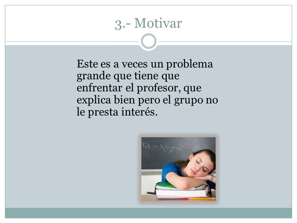 3.- Motivar Este es a veces un problema grande que tiene que enfrentar el profesor, que explica bien pero el grupo no le presta interés.