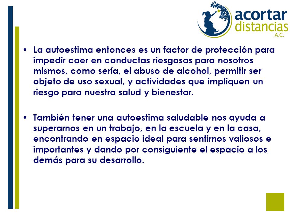 La autoestima entonces es un factor de protección para impedir caer en conductas riesgosas para nosotros mismos, como sería, el abuso de alcohol, permitir ser objeto de uso sexual, y actividades que impliquen un riesgo para nuestra salud y bienestar.